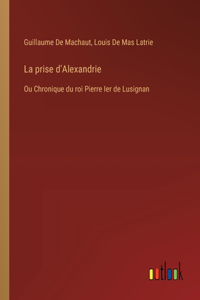 prise d'Alexandrie: Ou Chronique du roi Pierre Ier de Lusignan