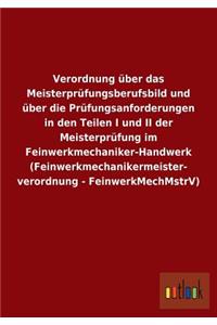 Verordnung über das Meisterprüfungsberufsbild und über die Prüfungsanforderungen in den Teilen I und II der Meisterprüfung im Feinwerkmechaniker-Handwerk (Feinwerkmechanikermeister- verordnung - FeinwerkMechMstrV)