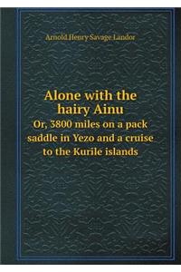 Alone with the Hairy Ainu Or, 3800 Miles on a Pack Saddle in Yezo and a Cruise to the Kurile Islands