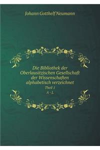 Die Bibliothek der Oberlausitzischen Gesellschaft der Wissenschaften alphabetisch verzeichnet Theil 1. A - L