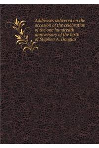 Addresses Delivered on the Occasion of the Celebration of the One Hundredth Anniversary of the Birth of Stephen A. Douglas