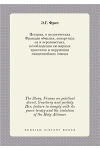 The Story. France on Political Deceit, Treachery and Perfidy Her, Failure to Comply with Its Peace Treaty and the Violation of the Holy Alliance