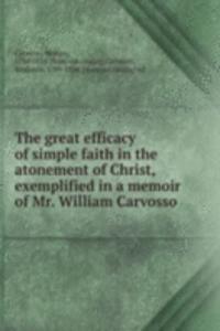 great efficacy of simple faith in the atonement of Christ, exemplified in a memoir of Mr. William Carvosso