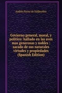 Govierno general, moral, y politico: hallado en las aves mas generosas y nobles : sacado de sus naturales virtudes y propiedades (Spanish Edition)