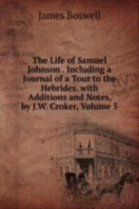 Life of Samuel Johnson . Including a Journal of a Tour to the Hebrides. with Additions and Notes, by J.W. Croker, Volume 5