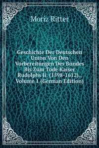 Geschichte Der Deutschen Union Von Den Vorbereitungen Des Bundes Bis Zum Tode Kaiser Rudolphs Ii. (1598-1612)., Volume 1 (German Edition)