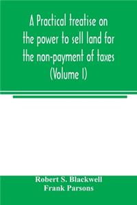 practical treatise on the power to sell land for the non-payment of taxes (Volume I)