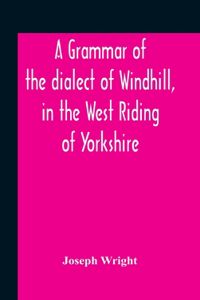 Grammar Of The Dialect Of Windhill, In The West Riding Of Yorkshire