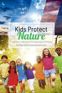 Kids Protect Nature: Help Kids Understand The Importance Of Nature And Big Global Environmental Issues: Natural Kids Project