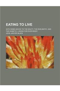 Eating to Live; With Some Advice to the Gouty, the Rheumatic, and the Diabetic a Book for Everybody