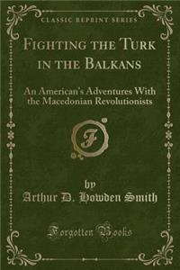 Fighting the Turk in the Balkans: An American's Adventures with the Macedonian Revolutionists (Classic Reprint)