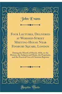 Four Lectures, Delivered at Worship-Street Meeting-House Near Finsbury Square, London: During the Month of March, 1826, on the History, the Subjects and Mode, the Perpetuity, and the Practical Uses of Christian Baptism (Classic Reprint)