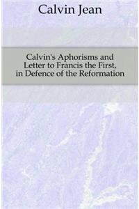 Calvin's Aphorisms and Letter to Francis the First, in Defence of the Reformation