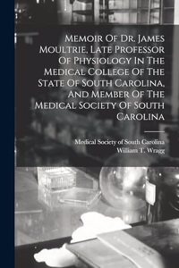 Memoir Of Dr. James Moultrie, Late Professor Of Physiology In The Medical College Of The State Of South Carolina, And Member Of The Medical Society Of South Carolina