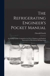 Refrigerating Engineer's Pocket Manual; an Indispensable Companion for Every Engineer and Student Interested in Mechanical Refrigeration