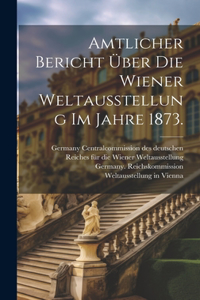 Amtlicher Bericht über die Wiener Weltausstellung im Jahre 1873.