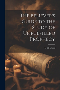 The Believer's Guide to the Study of Unfulfilled Prophecy