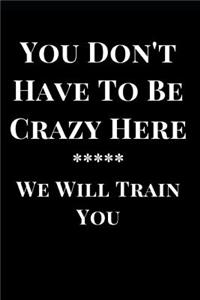 You Don't Have to Be Crazy Here We Will Train You