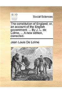 The Constitution of England; Or, an Account of the English Government; ... by J. L. de Lolme, ... a New Edition, Corrected.