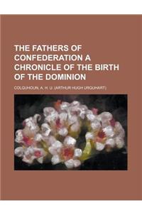 The Fathers of Confederation a Chronicle of the Birth of the Dominion