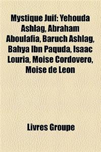 Mystique Juif: Yehouda Ashlag, Abraham Aboulafia, Baruch Ashlag, Bahya Ibn Paquda, Isaac Louria, Moise Cordovero, Moise de Leon