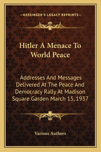 Hitler A Menace To World Peace: Addresses And Messages Delivered At The Peace And Democracy Rally At Madison Square Garden March 15, 1937