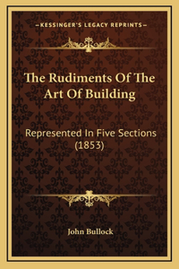 The Rudiments of the Art of Building
