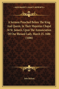 A Sermon Preached Before The King And Queen, In Their Majesties Chapel At St. James's, Upon The Annunciation Of Our Blessed Lady, March 25, 1686 (1686)
