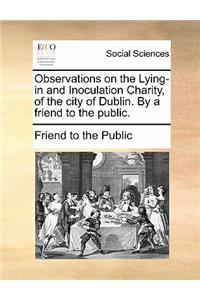 Observations on the Lying-In and Inoculation Charity, of the City of Dublin. by a Friend to the Public.