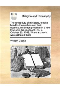 The great duty of ministers, to take heed to themselves and their doctrine. A sermon preach'd in a new township, Narragansett, no. 2, October 20. 1742. When a church was gathered there