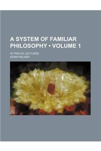 A System of Familiar Philosophy (Volume 1); In Twelve Lectures