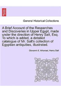 A Brief Account of the Researches and Discoveries in Upper Egypt, Made Under the Direction of Henry Salt, Esq. to Which Is Added, a Detailed Catalogue of Mr. Salt's Collection of Egyptian Antiquities, Illustrated.