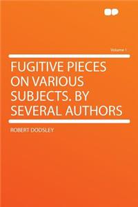 Fugitive Pieces on Various Subjects. by Several Authors Volume 1