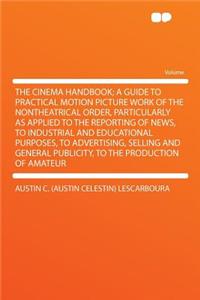 The Cinema Handbook; A Guide to Practical Motion Picture Work of the Nontheatrical Order, Particularly as Applied to the Reporting of News, to Industrial and Educational Purposes, to Advertising, Selling and General Publicity, to the Production of