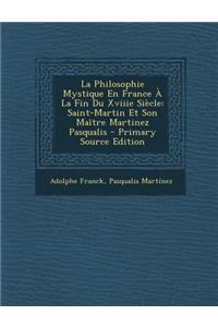 La Philosophie Mystique En France a la Fin Du Xviiie Siecle: Saint-Martin Et Son Maitre Martinez Pasqualis