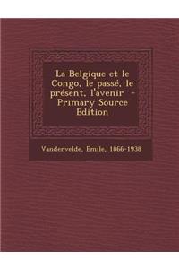 La Belgique Et Le Congo, Le Passe, Le Present, L'Avenir - Primary Source Edition