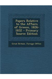 Papers Relative to the Affairs of Greece, 1826-1832 - Primary Source Edition
