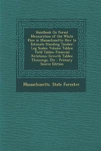 Handbook on Forest Mensuration of the White Pine in Massachusetts: How to Estimate Standing Timber; Log Scales; Volume Tables; Yield Tables; Financial