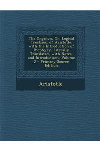 The Organon, or: Logical Treatises, of Aristotle. with the Introduction of Porphyry. Literally Translated, with Notes, and Introduction