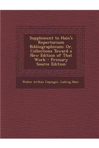Supplement to Hain's Repertorium Bibliographicum: Or, Collections Toward a New Edition of That Work - Primary Source Edition