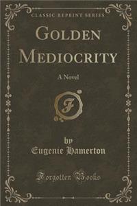 Golden Mediocrity: A Novel (Classic Reprint)