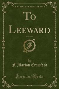 To Leeward, Vol. 2 of 2 (Classic Reprint)