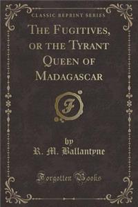 The Fugitives, or the Tyrant Queen of Madagascar (Classic Reprint)