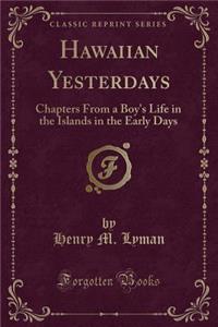Hawaiian Yesterdays: Chapters from a Boy's Life in the Islands in the Early Days (Classic Reprint)