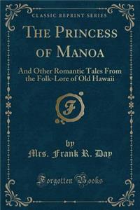 The Princess of Manoa: And Other Romantic Tales from the Folk-Lore of Old Hawaii (Classic Reprint)