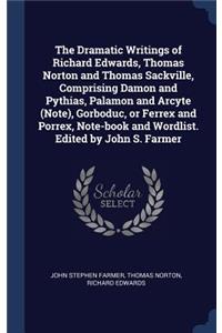 The Dramatic Writings of Richard Edwards, Thomas Norton and Thomas Sackville, Comprising Damon and Pythias, Palamon and Arcyte (Note), Gorboduc, or Ferrex and Porrex, Note-book and Wordlist. Edited by John S. Farmer