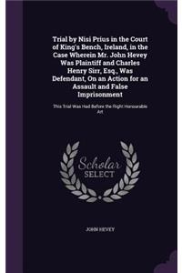 Trial by Nisi Prius in the Court of King's Bench, Ireland, in the Case Wherein Mr. John Hevey Was Plaintiff and Charles Henry Sirr, Esq., Was Defendant, On an Action for an Assault and False Imprisonment