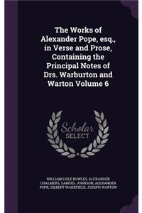 Works of Alexander Pope, esq., in Verse and Prose, Containing the Principal Notes of Drs. Warburton and Warton Volume 6