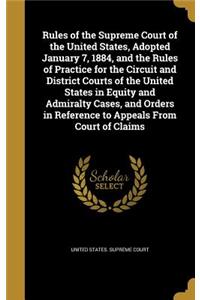 Rules of the Supreme Court of the United States, Adopted January 7, 1884, and the Rules of Practice for the Circuit and District Courts of the United States in Equity and Admiralty Cases, and Orders in Reference to Appeals from Court of Claims