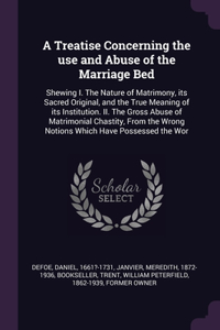 Treatise Concerning the use and Abuse of the Marriage Bed: Shewing I. The Nature of Matrimony, its Sacred Original, and the True Meaning of its Institution. II. The Gross Abuse of Matrimonial Chastity, From 